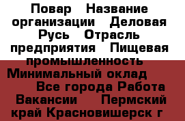 Повар › Название организации ­ Деловая Русь › Отрасль предприятия ­ Пищевая промышленность › Минимальный оклад ­ 15 000 - Все города Работа » Вакансии   . Пермский край,Красновишерск г.